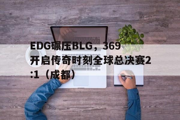 华体会hth-EDG碾压BLG,369开启传奇时刻全球总决赛2:1(成都)的简单介绍 第1张 华体会hth-EDG碾压BLG,369开启传奇时刻全球总决赛2:1(成都)的简单介绍 第1张